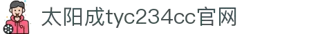 太阳成集团(tyc234ccMacau)股份有限公司-Official