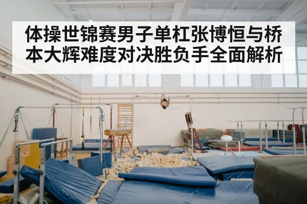 体操世锦赛男子单杠张博恒与桥本大辉难度对决胜负手全面解析