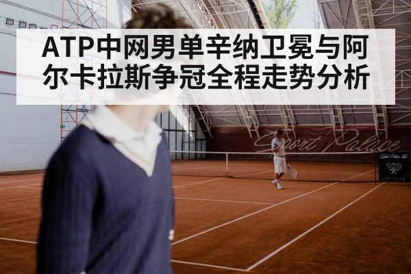 ATP中网男单辛纳卫冕与阿尔卡拉斯争冠全程走势分析