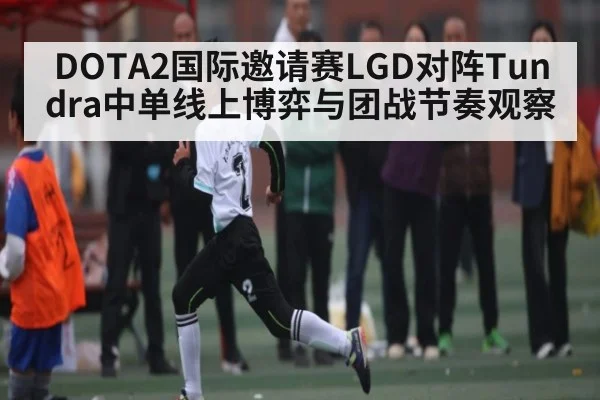 DOTA2国际邀请赛LGD对阵Tundra中单线上博弈与团战节奏观察
