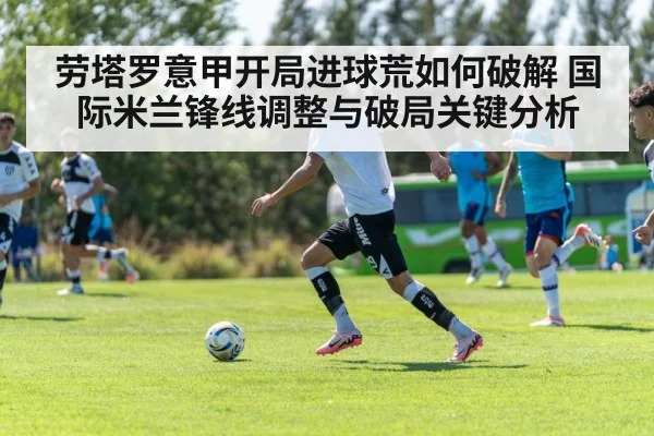 劳塔罗意甲开局进球荒如何破解 国际米兰锋线调整与破局关键分析