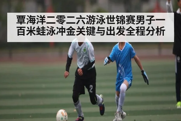 覃海洋二零二六游泳世锦赛男子一百米蛙泳冲金关键与出发全程分析